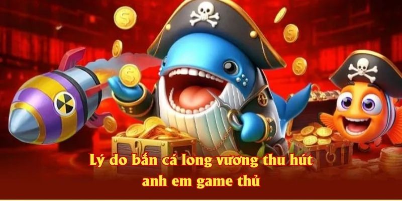 Lý do bắn cá long vương thu hút anh em game thủ